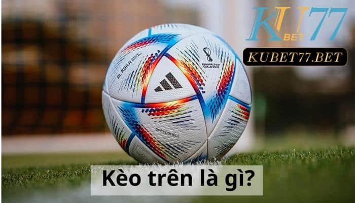 Kèo trên là gì? 2+ Kinh nghiệm chơi kèo trên thắng lớn